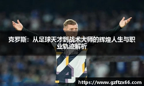 克罗斯：从足球天才到战术大师的辉煌人生与职业轨迹解析