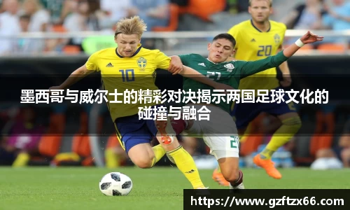 墨西哥与威尔士的精彩对决揭示两国足球文化的碰撞与融合