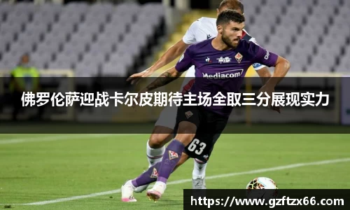 佛罗伦萨迎战卡尔皮期待主场全取三分展现实力